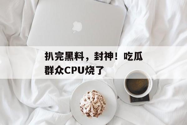 扒完黑料，封神！吃瓜群众CPU烧了