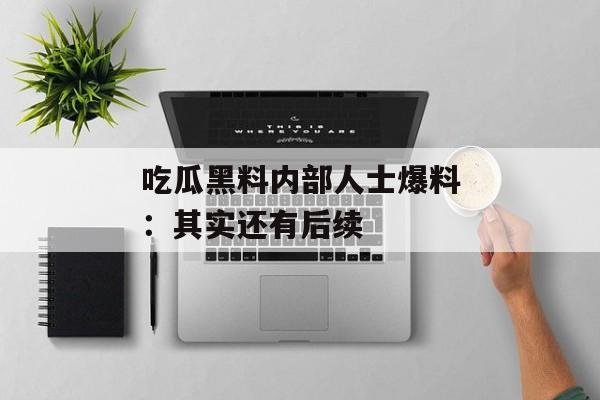 吃瓜黑料内部人士爆料：其实还有后续