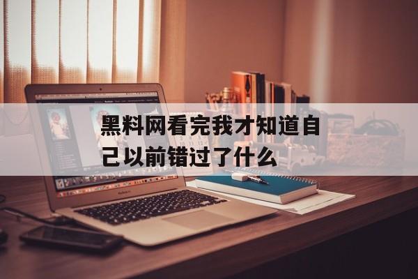 黑料网看完我才知道自己以前错过了什么