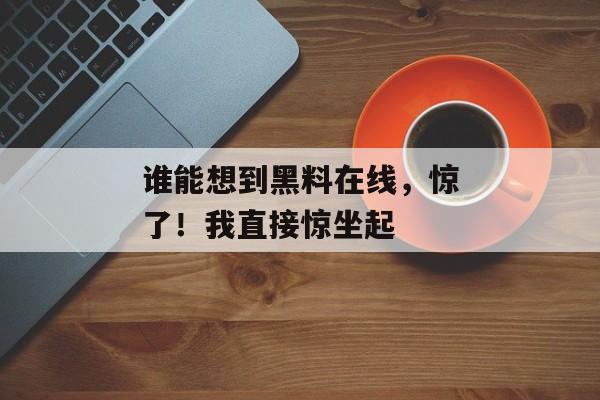 谁能想到黑料在线，惊了！我直接惊坐起