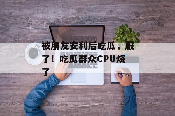 被朋友安利后吃瓜，服了！吃瓜群众CPU烧了