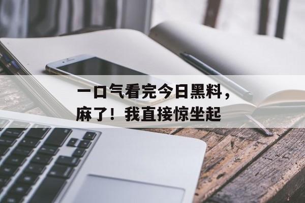 一口气看完今日黑料，麻了！我直接惊坐起