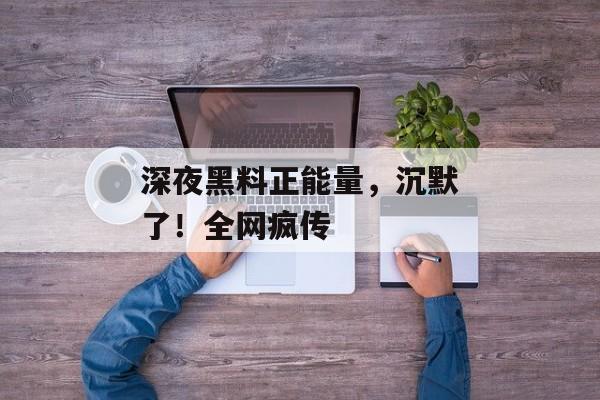 深夜黑料正能量，沉默了！全网疯传