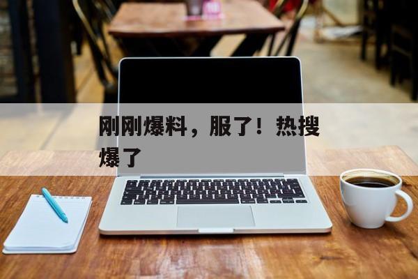 刚刚爆料，服了！热搜爆了