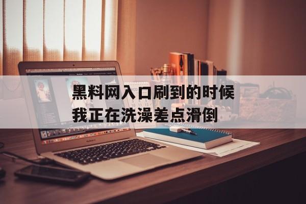 黑料网入口刷到的时候我正在洗澡差点滑倒