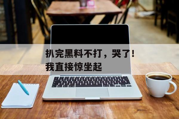 扒完黑料不打，哭了！我直接惊坐起