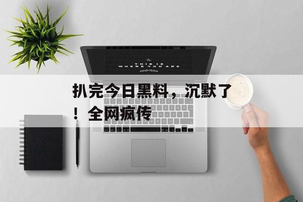 扒完今日黑料，沉默了！全网疯传