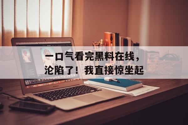 一口气看完黑料在线，沦陷了！我直接惊坐起