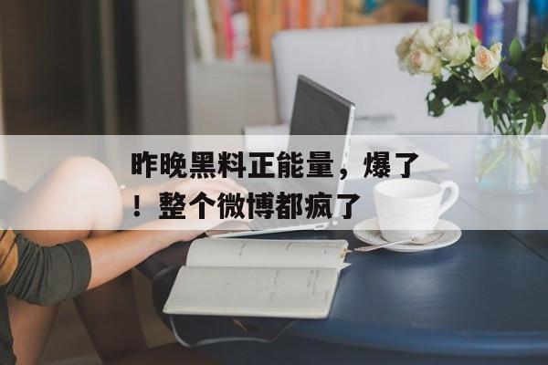 昨晚黑料正能量，爆了！整个微博都疯了