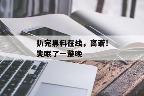 扒完黑料在线，离谱！失眠了一整晚