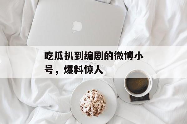 吃瓜扒到编剧的微博小号，爆料惊人
