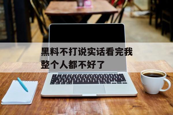 黑料不打说实话看完我整个人都不好了