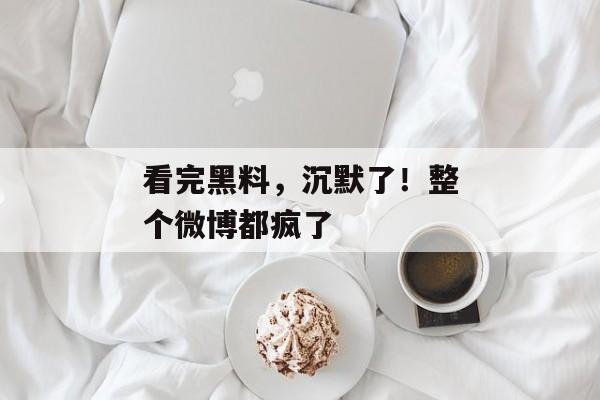 看完黑料，沉默了！整个微博都疯了