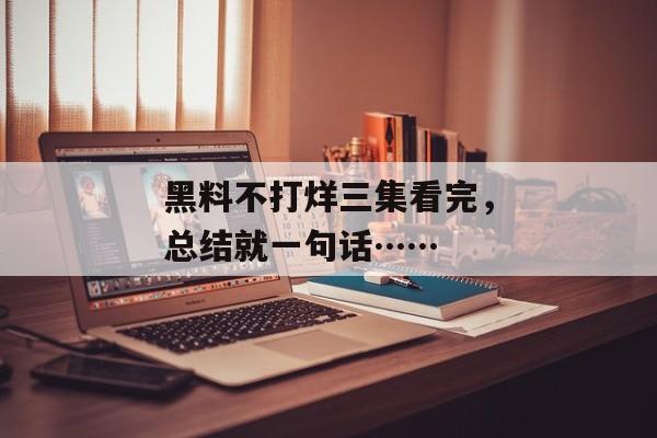 黑料不打烊三集看完，总结就一句话……
