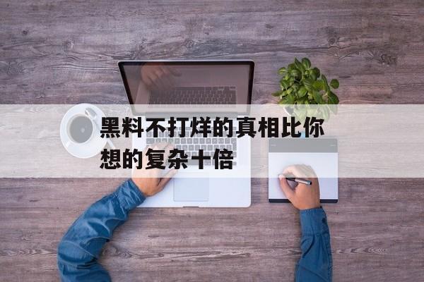 黑料不打烊的真相比你想的复杂十倍