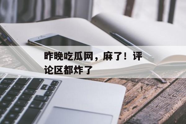 昨晚吃瓜网，麻了！评论区都炸了
