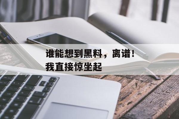 谁能想到黑料，离谱！我直接惊坐起