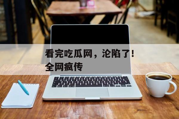 看完吃瓜网，沦陷了！全网疯传