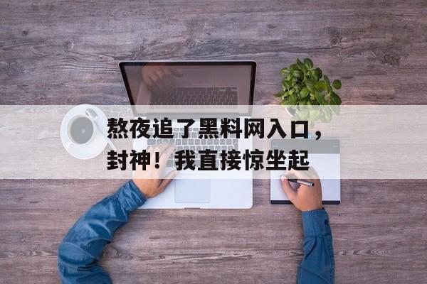 熬夜追了黑料网入口，封神！我直接惊坐起